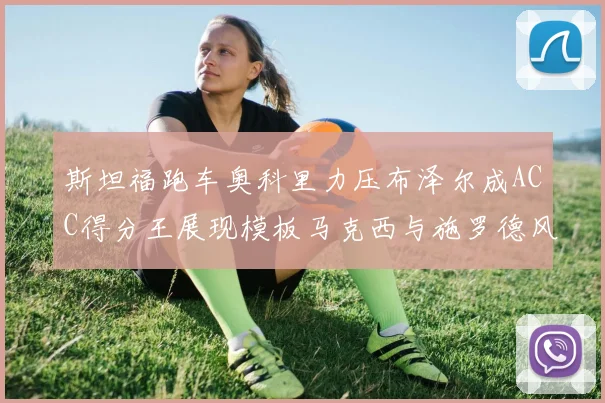 斯坦福跑车奥科里力压布泽尔成ACC得分王展现模板马克西与施罗德风采