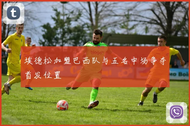 埃德松加盟巴西队与五名中场争夺首发位置