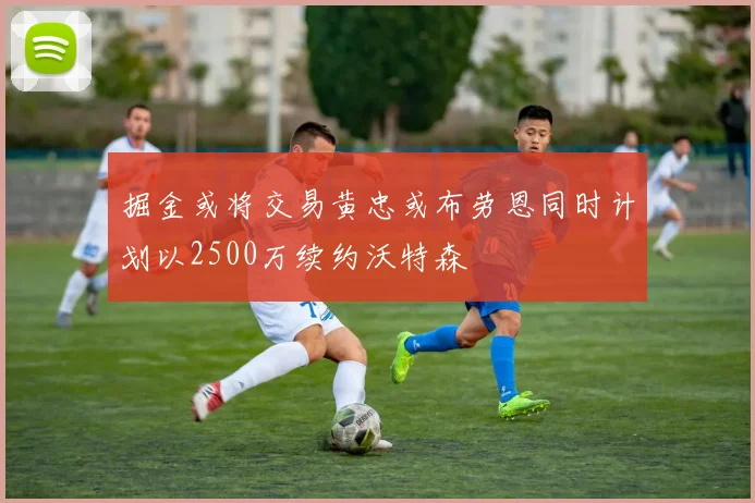 掘金或将交易黄忠或布劳恩同时计划以2500万续约沃特森