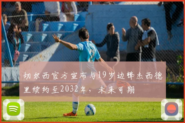 切尔西官方宣布与19岁边锋杰西德里续约至2032年，未来可期