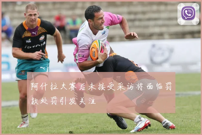 阿什拉夫赛后未接受采访将面临罚款处罚引发关注