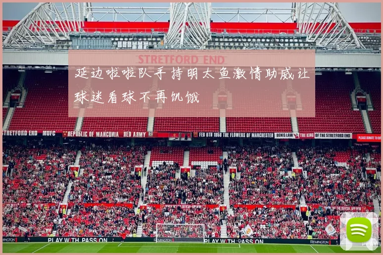延边啦啦队手持明太鱼激情助威让球迷看球不再饥饿