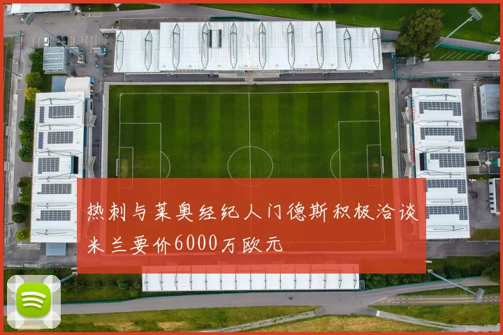 热刺与莱奥经纪人门德斯积极洽谈米兰要价6000万欧元