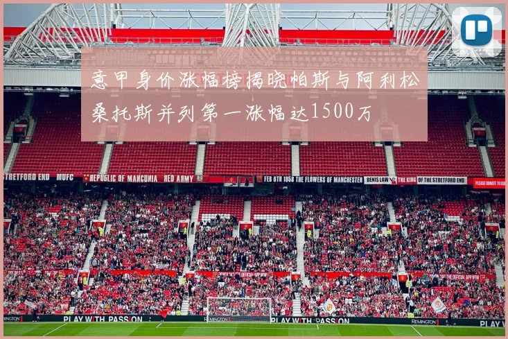 意甲身价涨幅榜揭晓帕斯与阿利松桑托斯并列第一涨幅达1500万