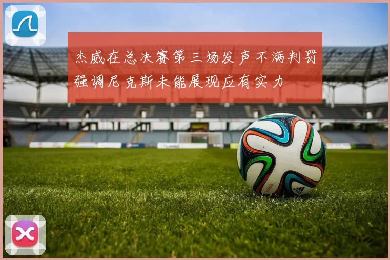 杰威在总决赛第三场发声不满判罚强调尼克斯未能展现应有实力