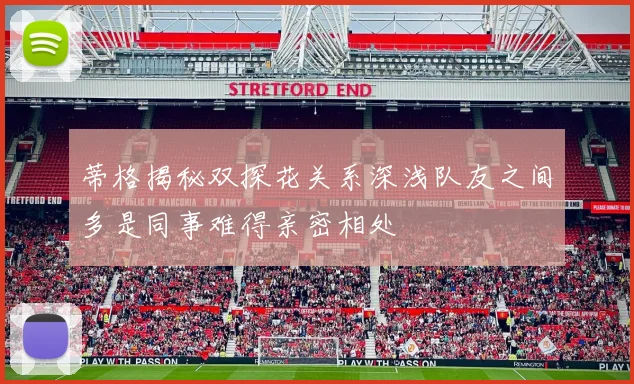 蒂格揭秘双探花关系深浅队友之间多是同事难得亲密相处