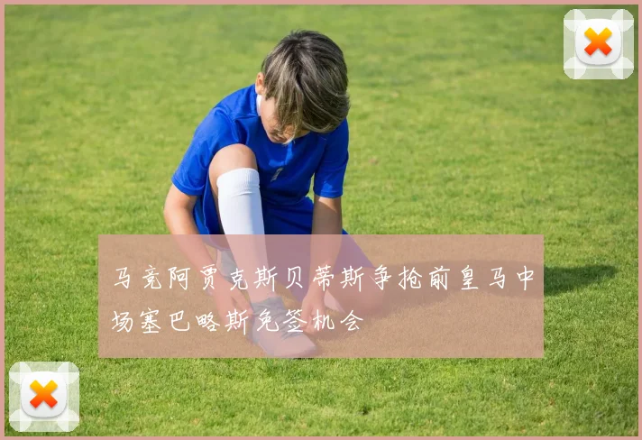 马竞阿贾克斯贝蒂斯争抢前皇马中场塞巴略斯免签机会