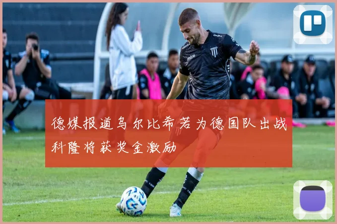 德媒报道乌尔比希若为德国队出战科隆将获奖金激励