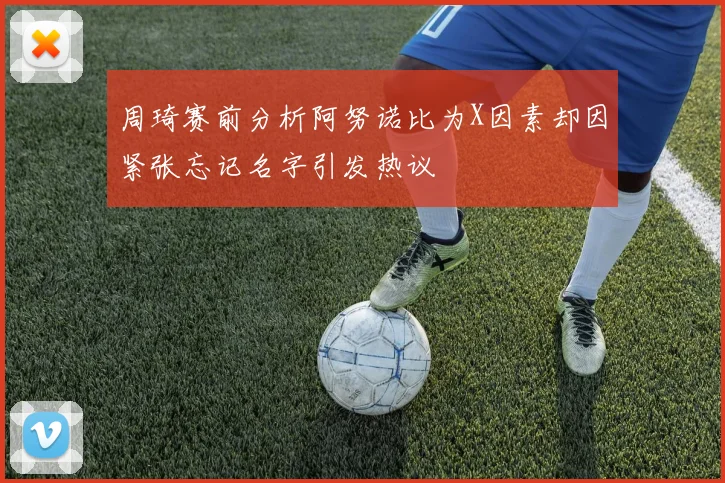 周琦赛前分析阿努诺比为X因素却因紧张忘记名字引发热议