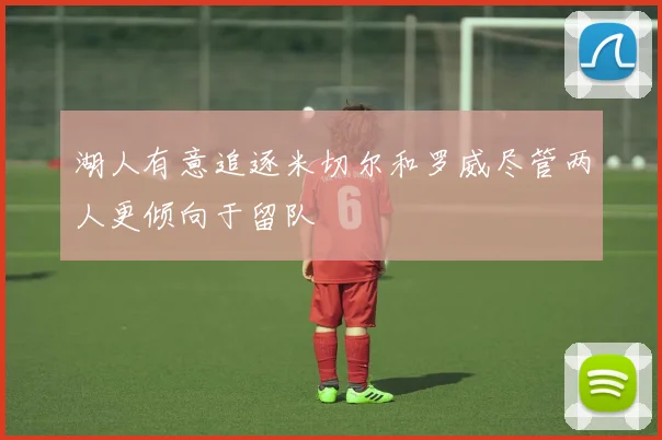 湖人有意追逐米切尔和罗威尽管两人更倾向于留队
