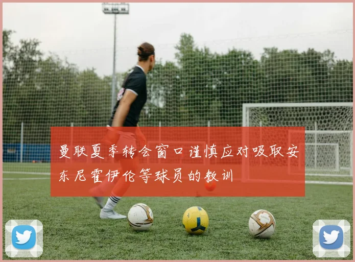 曼联夏季转会窗口谨慎应对吸取安东尼霍伊伦等球员的教训