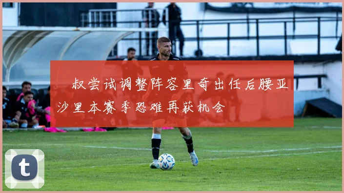 囧叔尝试调整阵容里奇出任后腰亚沙里本赛季恐难再获机会