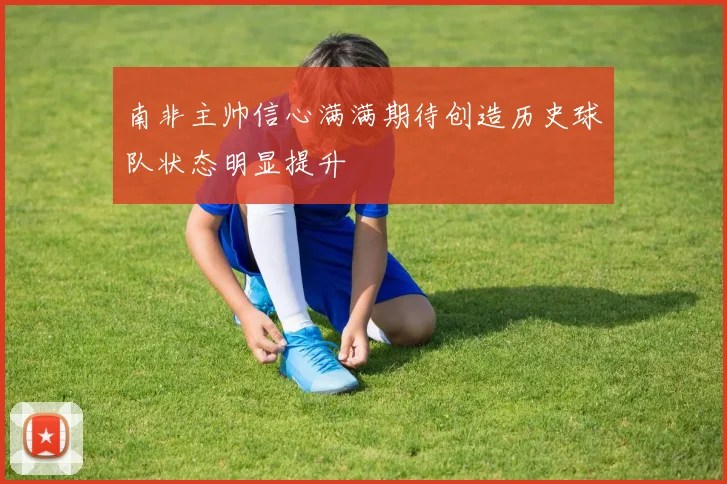 南非主帅信心满满期待创造历史球队状态明显提升