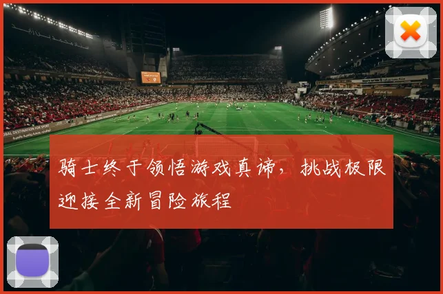 骑士终于领悟游戏真谛，挑战极限迎接全新冒险旅程