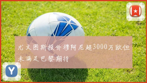 尤文图斯报价穆阿尼超3000万欧但未满足巴黎期待